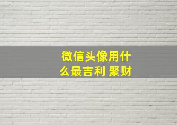 微信头像用什么最吉利 聚财